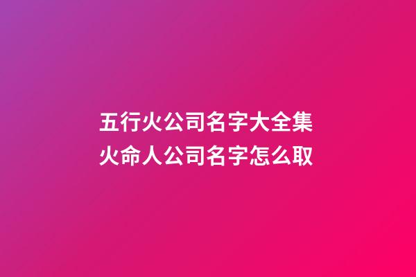 五行火公司名字大全集 火命人公司名字怎么取-第1張-公司起名-玄機派